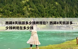 西藏4天旅游多少钱啊现在？西藏4天旅游多少钱啊现在多少钱