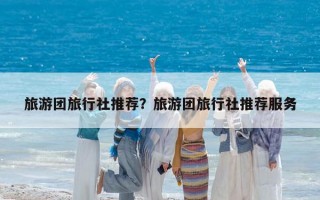 旅游团旅行社推荐？旅游团旅行社推荐服务