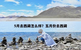 5月去西藏怎么样？五月份去西藏