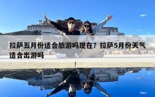 拉萨五月份适合旅游吗现在？拉萨5月份天气适合出游吗