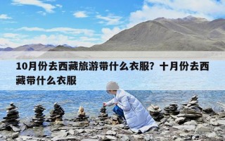 10月份去西藏旅游带什么衣服？十月份去西藏带什么衣服