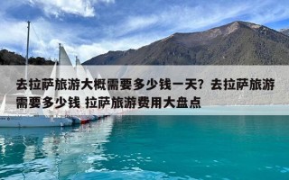 去拉萨旅游大概需要多少钱一天？去拉萨旅游需要多少钱 拉萨旅游费用大盘点