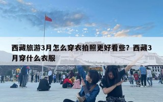 西藏旅游3月怎么穿衣拍照更好看些？西藏3月穿什么衣服