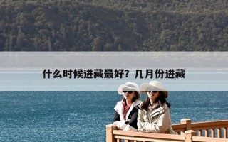 什么时候进藏最好？几月份进藏