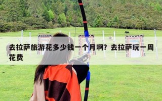 去拉萨旅游花多少钱一个月啊？去拉萨玩一周花费