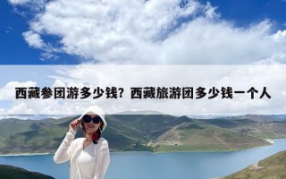 西藏参团游多少钱？西藏旅游团多少钱一个人