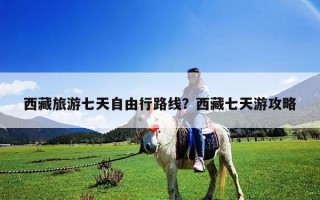 西藏旅游七天自由行路线？西藏七天游攻略