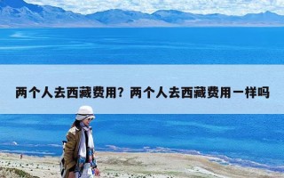 两个人去西藏费用？两个人去西藏费用一样吗
