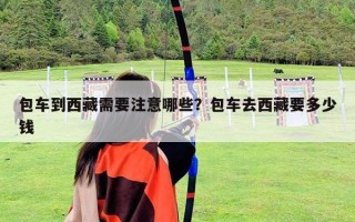 包车到西藏需要注意哪些？包车去西藏要多少钱
