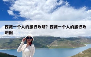 西藏一个人的旅行攻略？西藏一个人的旅行攻略图