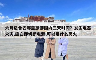 六月适合去哪里旅游国内三天时间？发生电器火灾,应立即切断电源,可以用什么灭火