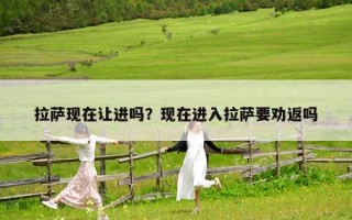 拉萨现在让进吗？现在进入拉萨要劝返吗