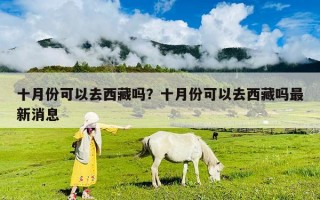十月份可以去西藏吗？十月份可以去西藏吗最新消息