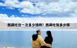 西藏吃住一次多少钱啊？西藏吃饭多少钱