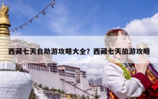 西藏七天自助游攻略大全？西藏七天旅游攻略