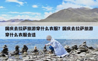 国庆去拉萨旅游穿什么衣服？国庆去拉萨旅游穿什么衣服合适