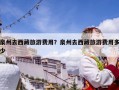 泉州去西藏旅游费用？泉州去西藏旅游费用多少