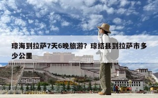 琼海到拉萨7天6晚旅游？琼结县到拉萨市多少公里