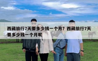西藏旅行7天要多少钱一个月？西藏旅行7天要多少钱一个月呢