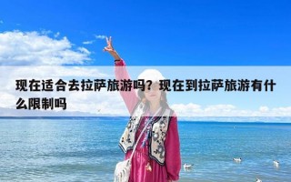 现在适合去拉萨旅游吗？现在到拉萨旅游有什么限制吗