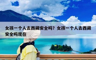 女孩一个人去西藏安全吗？女孩一个人去西藏安全吗现在