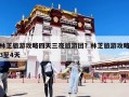 林芝旅游攻略四天三夜旅游团？林芝旅游攻略3至4天