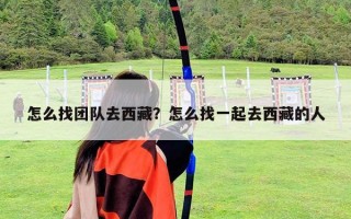 怎么找团队去西藏？怎么找一起去西藏的人