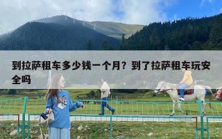 到拉萨租车多少钱一个月？到了拉萨租车玩安全吗