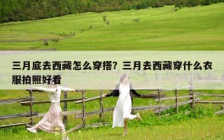 三月底去西藏怎么穿搭？三月去西藏穿什么衣服拍照好看