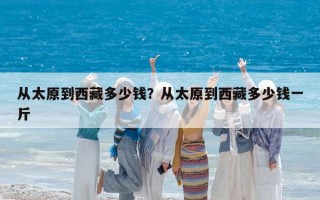 从太原到西藏多少钱？从太原到西藏多少钱一斤