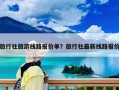 旅行社旅游线路报价单？旅行社最新线路报价