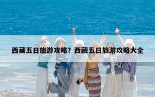 西藏五日旅游攻略？西藏五日旅游攻略大全