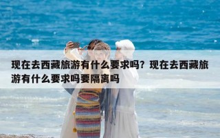 现在去西藏旅游有什么要求吗？现在去西藏旅游有什么要求吗要隔离吗