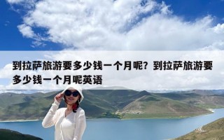 到拉萨旅游要多少钱一个月呢？到拉萨旅游要多少钱一个月呢英语