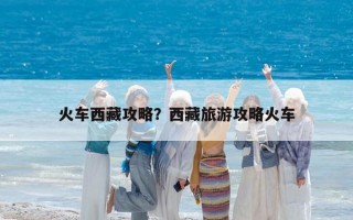 火车西藏攻略？西藏旅游攻略火车