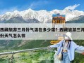 西藏旅游三月份气温在多少度？西藏旅游三月份天气怎么样