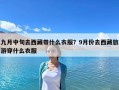 九月中旬去西藏带什么衣服？9月份去西藏旅游穿什么衣服