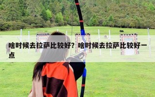 啥时候去拉萨比较好？啥时候去拉萨比较好一点