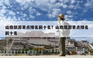 山南旅游景点排名前十名？山南旅游景点排名前十名