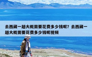 去西藏一趟大概需要花费多少钱呢？去西藏一趟大概需要花费多少钱呢视频
