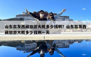 山东出发西藏旅游大概多少钱啊？山东出发西藏旅游大概多少钱啊一天