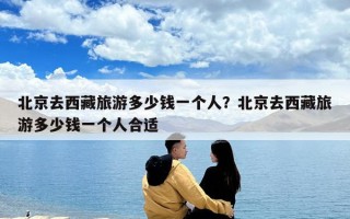 北京去西藏旅游多少钱一个人？北京去西藏旅游多少钱一个人合适