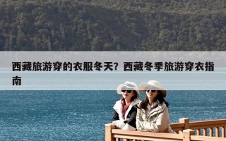 西藏旅游穿的衣服冬天？西藏冬季旅游穿衣指南