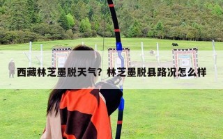 西藏林芝墨脱天气？林芝墨脱县路况怎么样