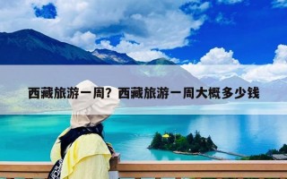 西藏旅游一周？西藏旅游一周大概多少钱