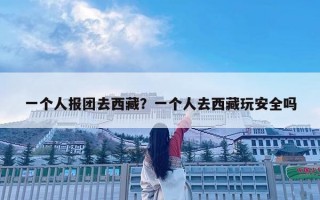 一个人报团去西藏？一个人去西藏玩安全吗
