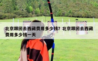 北京跟团去西藏费用多少钱？北京跟团去西藏费用多少钱一天