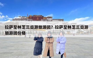 拉萨至林芝三日游旅游团？拉萨至林芝三日游旅游团价格
