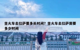 坐火车去拉萨要多长时间？坐火车去拉萨需要多少时间