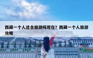 西藏一个人适合旅游吗现在？西藏一个人旅游攻略